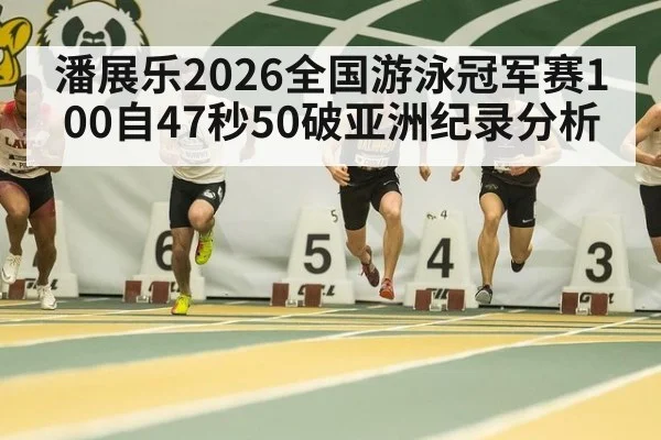 潘展乐2026全国游泳冠军赛100自47秒50破亚洲纪录分析